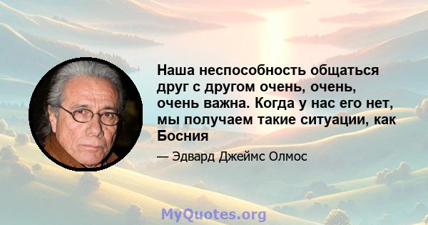 Наша неспособность общаться друг с другом очень, очень, очень важна. Когда у нас его нет, мы получаем такие ситуации, как Босния