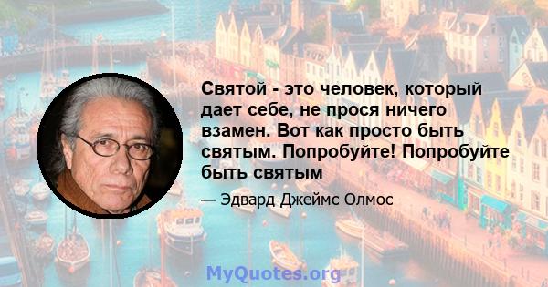 Святой - это человек, который дает себе, не прося ничего взамен. Вот как просто быть святым. Попробуйте! Попробуйте быть святым