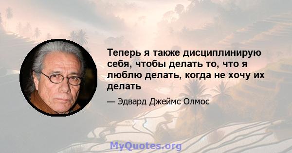 Теперь я также дисциплинирую себя, чтобы делать то, что я люблю делать, когда не хочу их делать