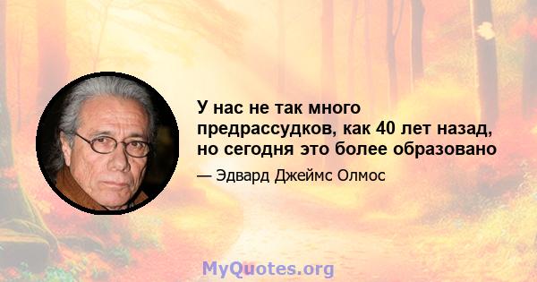 У нас не так много предрассудков, как 40 лет назад, но сегодня это более образовано