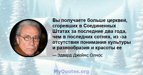 Вы получаете больше церквей, сгоревших в Соединенных Штатах за последние два года, чем в последних сотнях, из -за отсутствия понимания культуры и разнообразия и красоты ее