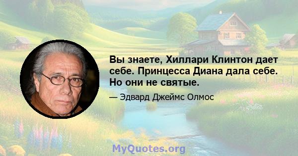 Вы знаете, Хиллари Клинтон дает себе. Принцесса Диана дала себе. Но они не святые.