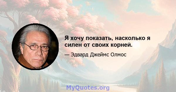 Я хочу показать, насколько я силен от своих корней.