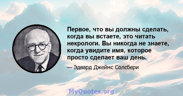 Первое, что вы должны сделать, когда вы встаете, это читать некрологи. Вы никогда не знаете, когда увидите имя, которое просто сделает ваш день.