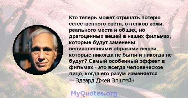 Кто теперь может отрицать потерю естественного света, оттенков кожи, реального места и общих, но драгоценных вещей в наших фильмах, которые будут заменены великолепными образами вещей, которые никогда не были и никогда