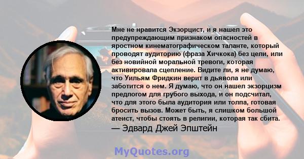 Мне не нравится Экзорцист, и я нашел это предупреждающим признаком опасностей в яростном кинематографическом таланте, который проводят аудиторию (фраза Хичкока) без цели, или без новийной моральной тревоги, которая