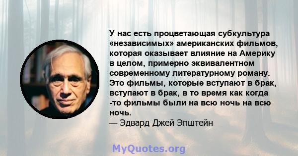 У нас есть процветающая субкультура «независимых» американских фильмов, которая оказывает влияние на Америку в целом, примерно эквивалентном современному литературному роману. Это фильмы, которые вступают в брак,