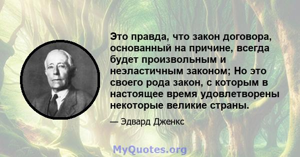 Это правда, что закон договора, основанный на причине, всегда будет произвольным и неэластичным законом; Но это своего рода закон, с которым в настоящее время удовлетворены некоторые великие страны.