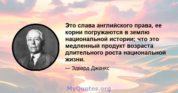 Это слава английского права, ее корни погружаются в землю национальной истории; что это медленный продукт возраста длительного роста национальной жизни.