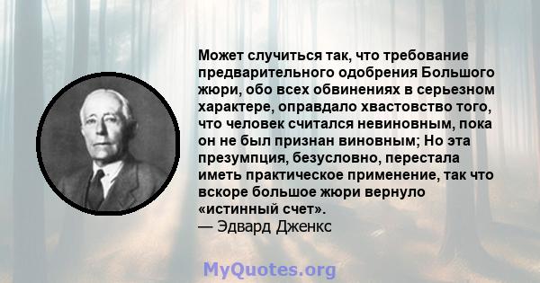 Может случиться так, что требование предварительного одобрения Большого жюри, обо всех обвинениях в серьезном характере, оправдало хвастовство того, что человек считался невиновным, пока он не был признан виновным; Но