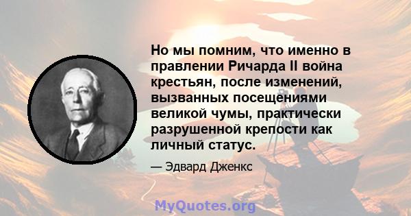 Но мы помним, что именно в правлении Ричарда II война крестьян, после изменений, вызванных посещениями великой чумы, практически разрушенной крепости как личный статус.