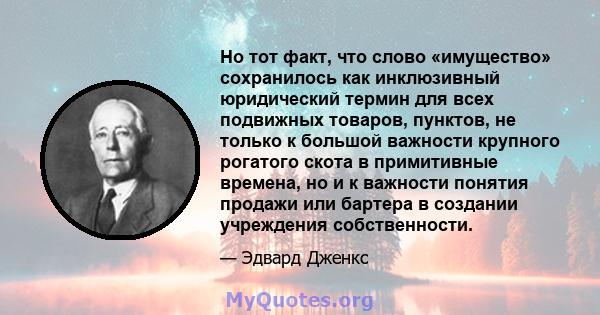 Но тот факт, что слово «имущество» сохранилось как инклюзивный юридический термин для всех подвижных товаров, пунктов, не только к большой важности крупного рогатого скота в примитивные времена, но и к важности понятия