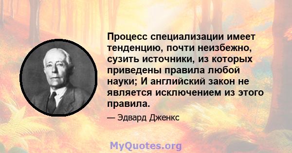 Процесс специализации имеет тенденцию, почти неизбежно, сузить источники, из которых приведены правила любой науки; И английский закон не является исключением из этого правила.