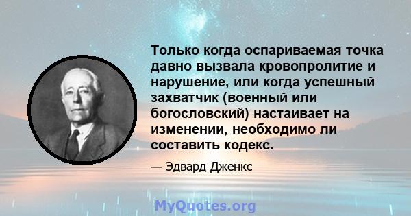 Только когда оспариваемая точка давно вызвала кровопролитие и нарушение, или когда успешный захватчик (военный или богословский) настаивает на изменении, необходимо ли составить кодекс.