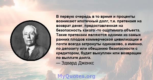 В первую очередь в то время и проценты возникают ипотечный долг, т.е. претензия на возврат денег, предоставленная на безопасность какого -то ощутимого объекта. Такие претензии являются одними из самых ранних плодов