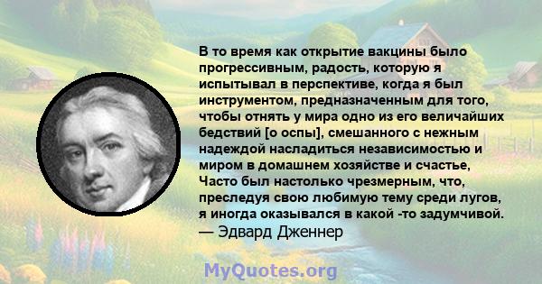 В то время как открытие вакцины было прогрессивным, радость, которую я испытывал в перспективе, когда я был инструментом, предназначенным для того, чтобы отнять у мира одно из его величайших бедствий [о оспы],