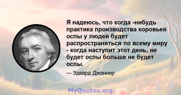 Я надеюсь, что когда -нибудь практика производства коровьей оспы у людей будет распространяться по всему миру - когда наступит этот день, не будет оспы больше не будет оспы.