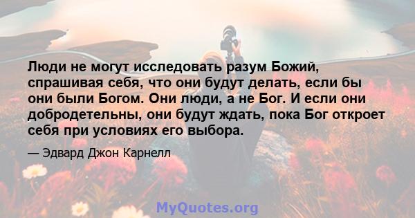 Люди не могут исследовать разум Божий, спрашивая себя, что они будут делать, если бы они были Богом. Они люди, а не Бог. И если они добродетельны, они будут ждать, пока Бог откроет себя при условиях его выбора.