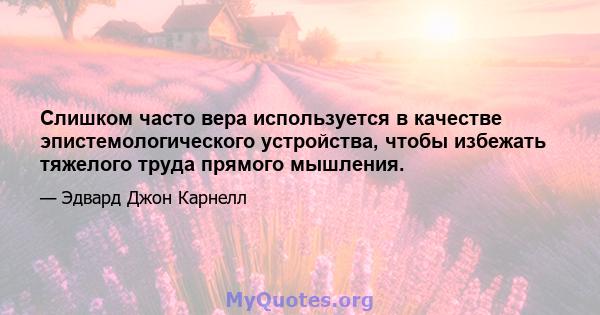 Слишком часто вера используется в качестве эпистемологического устройства, чтобы избежать тяжелого труда прямого мышления.