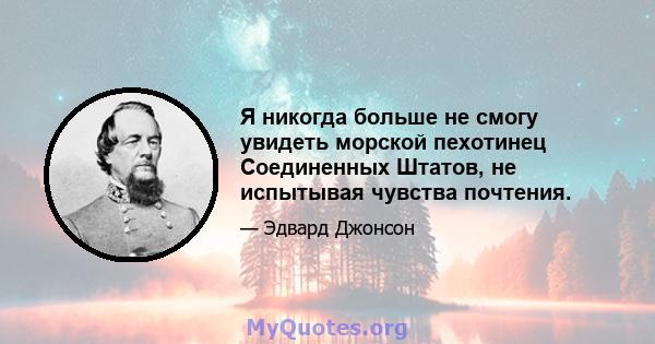 Я никогда больше не смогу увидеть морской пехотинец Соединенных Штатов, не испытывая чувства почтения.