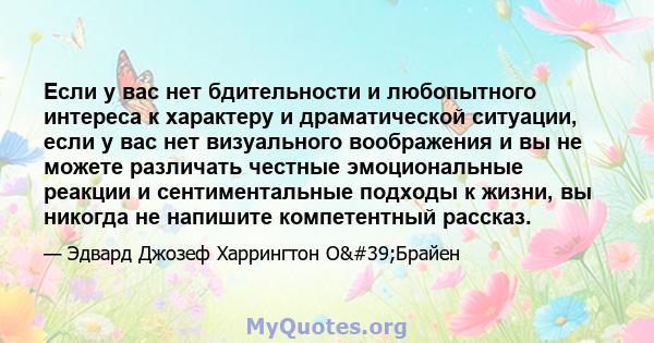 Если у вас нет бдительности и любопытного интереса к характеру и драматической ситуации, если у вас нет визуального воображения и вы не можете различать честные эмоциональные реакции и сентиментальные подходы к жизни,