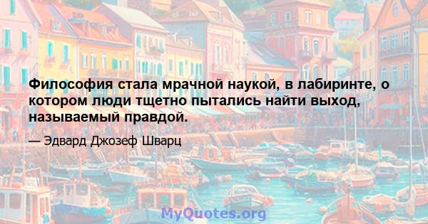 Философия стала мрачной наукой, в лабиринте, о котором люди тщетно пытались найти выход, называемый правдой.