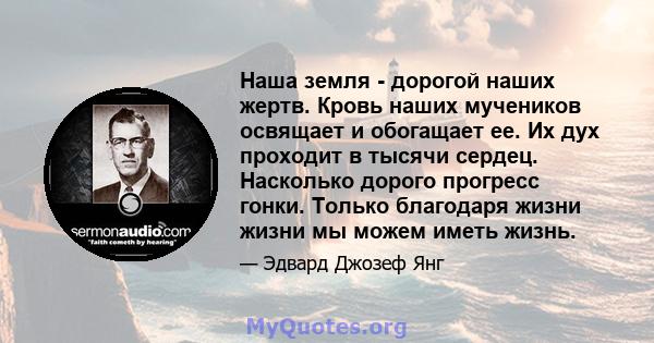 Наша земля - ​​дорогой наших жертв. Кровь наших мучеников освящает и обогащает ее. Их дух проходит в тысячи сердец. Насколько дорого прогресс гонки. Только благодаря жизни жизни мы можем иметь жизнь.