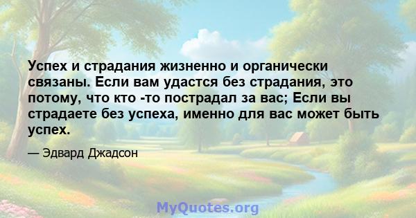 Успех и страдания жизненно и органически связаны. Если вам удастся без страдания, это потому, что кто -то пострадал за вас; Если вы страдаете без успеха, именно для вас может быть успех.