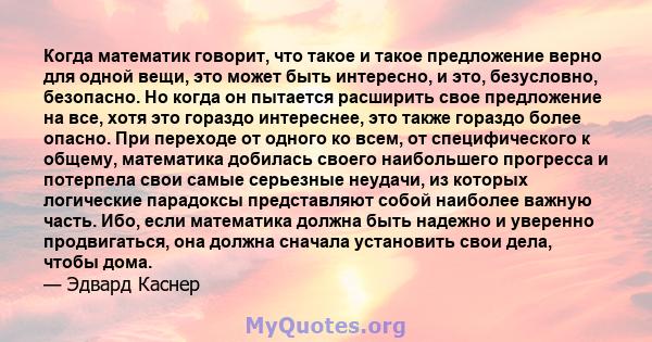 Когда математик говорит, что такое и такое предложение верно для одной вещи, это может быть интересно, и это, безусловно, безопасно. Но когда он пытается расширить свое предложение на все, хотя это гораздо интереснее,