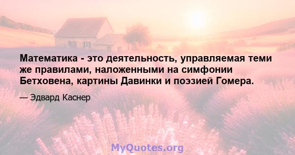 Математика - это деятельность, управляемая теми же правилами, наложенными на симфонии Бетховена, картины Давинки и поэзией Гомера.