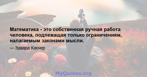 Математика - это собственная ручная работа человека, подлежащая только ограничениям, налагаемым законами мысли.