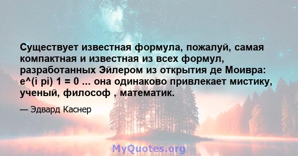 Существует известная формула, пожалуй, самая компактная и известная из всех формул, разработанных Эйлером из открытия де Моивра: e^(i pi) 1 = 0 ... она одинаково привлекает мистику, ученый, философ , математик.