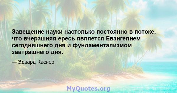 Завещение науки настолько постоянно в потоке, что вчерашняя ересь является Евангелием сегодняшнего дня и фундаментализмом завтрашнего дня.