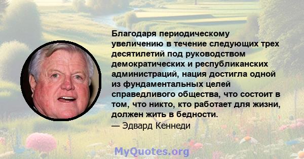 Благодаря периодическому увеличению в течение следующих трех десятилетий под руководством демократических и республиканских администраций, нация достигла одной из фундаментальных целей справедливого общества, что