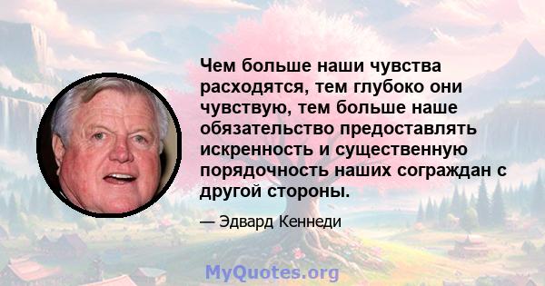 Чем больше наши чувства расходятся, тем глубоко они чувствую, тем больше наше обязательство предоставлять искренность и существенную порядочность наших сограждан с другой стороны.