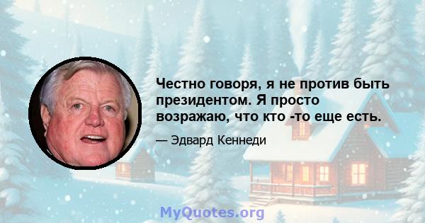 Честно говоря, я не против быть президентом. Я просто возражаю, что кто -то еще есть.