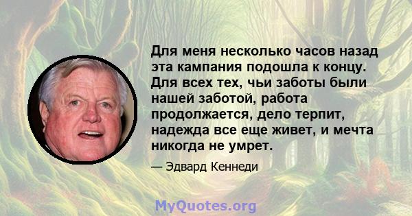 Для меня несколько часов назад эта кампания подошла к концу. Для всех тех, чьи заботы были нашей заботой, работа продолжается, дело терпит, надежда все еще живет, и мечта никогда не умрет.