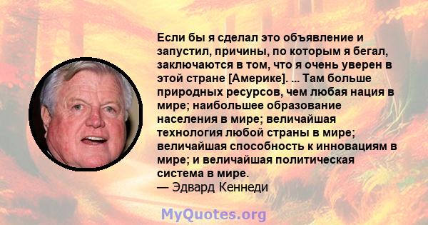 Если бы я сделал это объявление и запустил, причины, по которым я бегал, заключаются в том, что я очень уверен в этой стране [Америке]. ... Там больше природных ресурсов, чем любая нация в мире; наибольшее образование