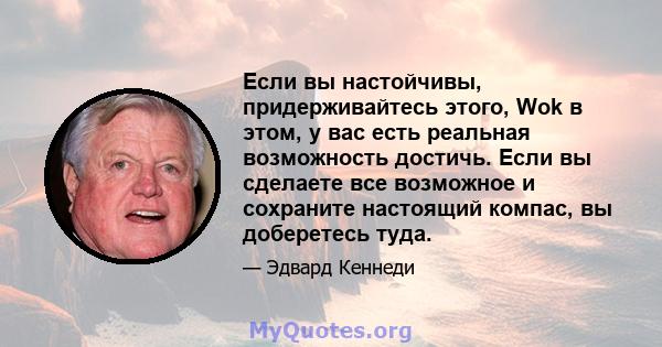 Если вы настойчивы, придерживайтесь этого, Wok в этом, у вас есть реальная возможность достичь. Если вы сделаете все возможное и сохраните настоящий компас, вы доберетесь туда.