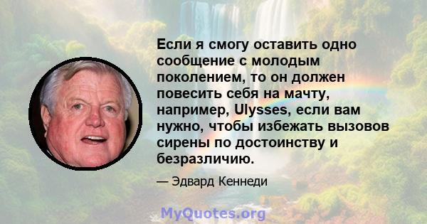 Если я смогу оставить одно сообщение с молодым поколением, то он должен повесить себя на мачту, например, Ulysses, если вам нужно, чтобы избежать вызовов сирены по достоинству и безразличию.