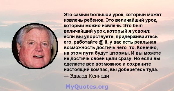 Это самый большой урок, который может извлечь ребенок. Это величайший урок, который можно извлечь. Это был величайший урок, который я усвоил: если вы упорствуете, придерживайтесь его, работайте @ it, у вас есть реальная 