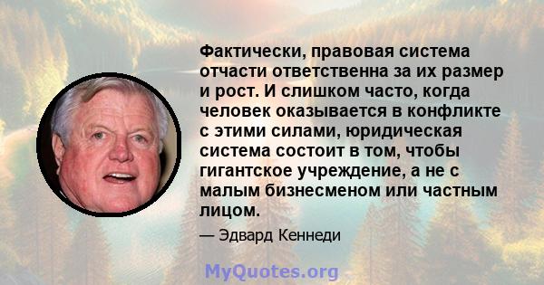 Фактически, правовая система отчасти ответственна за их размер и рост. И слишком часто, когда человек оказывается в конфликте с этими силами, юридическая система состоит в том, чтобы гигантское учреждение, а не с малым