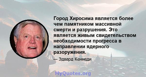 Город Хиросима является более чем памятником массивной смерти и разрушения. Это является живым свидетельством необходимости прогресса в направлении ядерного разоружения.