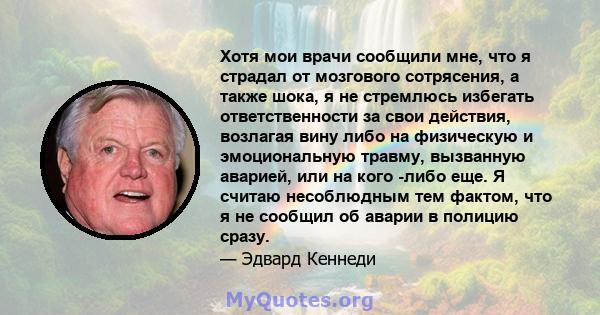 Хотя мои врачи сообщили мне, что я страдал от мозгового сотрясения, а также шока, я не стремлюсь избегать ответственности за свои действия, возлагая вину либо на физическую и эмоциональную травму, вызванную аварией, или 