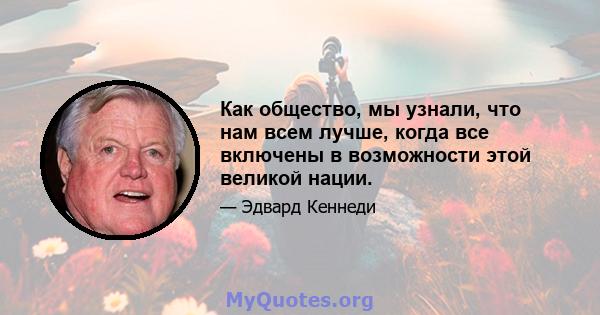 Как общество, мы узнали, что нам всем лучше, когда все включены в возможности этой великой нации.