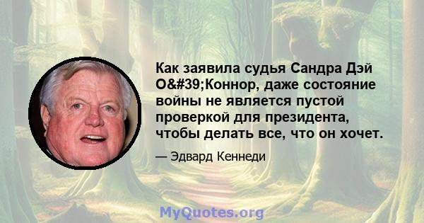 Как заявила судья Сандра Дэй О'Коннор, даже состояние войны не является пустой проверкой для президента, чтобы делать все, что он хочет.