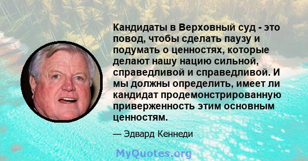 Кандидаты в Верховный суд - это повод, чтобы сделать паузу и подумать о ценностях, которые делают нашу нацию сильной, справедливой и справедливой. И мы должны определить, имеет ли кандидат продемонстрированную