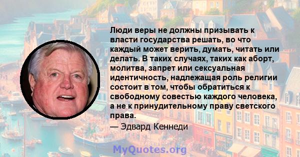 Люди веры не должны призывать к власти государства решать, во что каждый может верить, думать, читать или делать. В таких случаях, таких как аборт, молитва, запрет или сексуальная идентичность, надлежащая роль религии