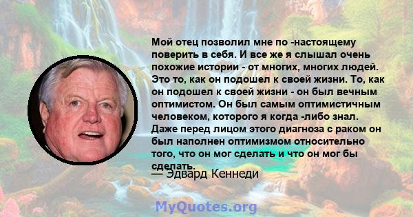 Мой отец позволил мне по -настоящему поверить в себя. И все же я слышал очень похожие истории - от многих, многих людей. Это то, как он подошел к своей жизни. То, как он подошел к своей жизни - он был вечным оптимистом. 