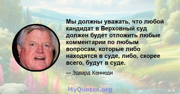 Мы должны уважать, что любой кандидат в Верховный суд должен будет отложить любые комментарии по любым вопросам, которые либо находятся в суде, либо, скорее всего, будут в суде.